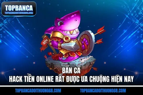 Bắn cá hack tiền online rất được ưa chuộng hiện nay
