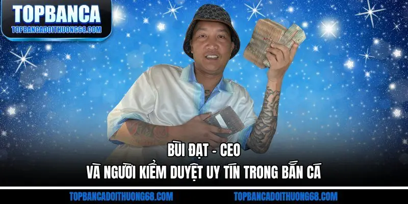 Bùi Đạt - CEO kiêm kiểm duyệt nội dung tại Bắn cá đổi thưởng 68