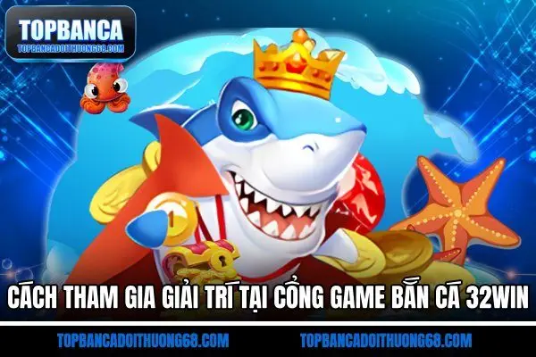 Cách tham gia giải trí tại cổng game bắn cá 32Win