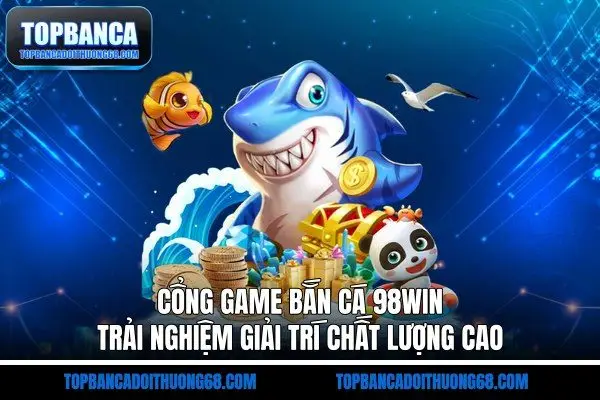 Cổng Game Bắn Cá 98win - Trải Nghiệm Giải Trí Chất Lượng Cao