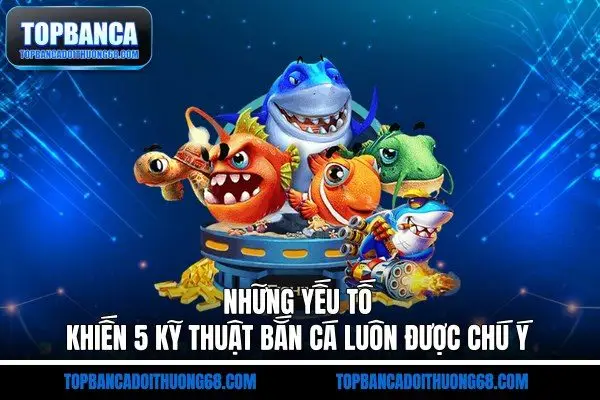 Những yếu tố khiến 5 kỹ thuật bắn cá luôn được chú ý