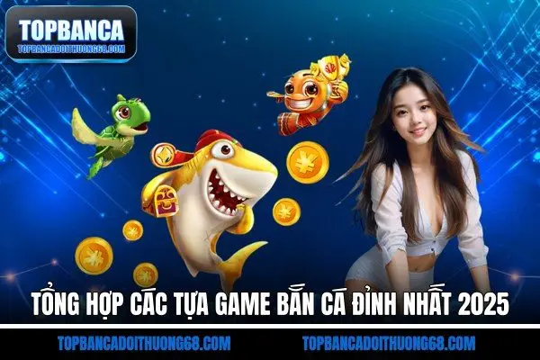 Tổng hợp các tựa game bắn cá đỉnh nhất 2025