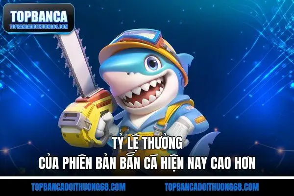 Tỷ lệ thưởng của phiên bản bắn cá hiện nay cao hơn