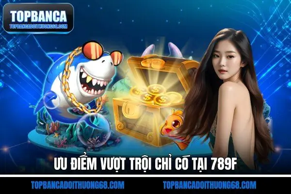 Ưu điểm vượt trội chỉ có tại 789F