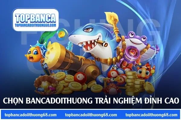 Chọn Bancadoithuong trải nghiệm đỉnh cao